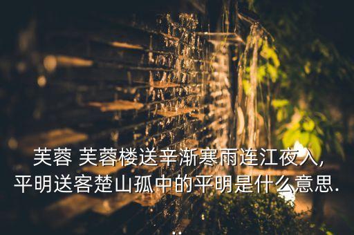  芙蓉 芙蓉楼送辛渐寒雨连江夜入,平明送客楚山孤中的平明是什么意思...