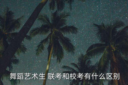  舞蹈艺术生 联考和校考有什么区别