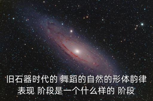 舞蹈的阶段,旧石器时代舞蹈分三个阶段逐步走上舞台
