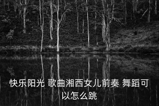 快乐阳光 歌曲湘西女儿前奏 舞蹈可以怎么跳