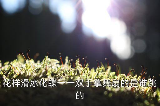 花样滑冰化蝶一一双手拿舞扇的是谁跳的