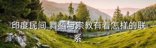 印度舞蹈西域什么什么,印度宗教节日成当地人最大的舞蹈场合
