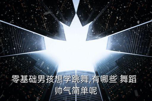 零基础男孩想学跳舞,有哪些 舞蹈 帅气简单呢