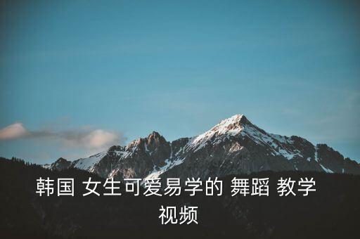 韩国 女生可爱易学的 舞蹈 教学 视频