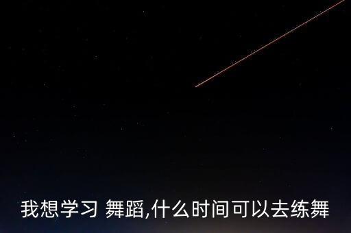 我想学习 舞蹈,什么时间可以去练舞