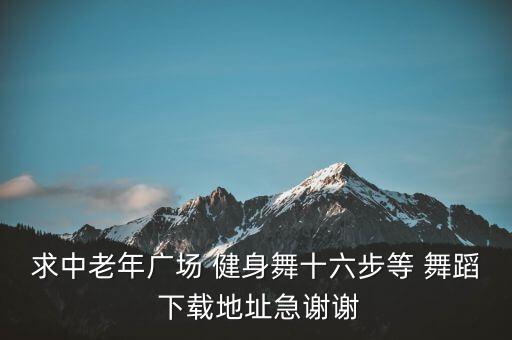 求中老年广场 健身舞十六步等 舞蹈 下载地址急谢谢