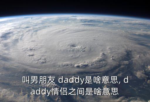 叫男朋友 daddy是啥意思, daddy情侣之间是啥意思