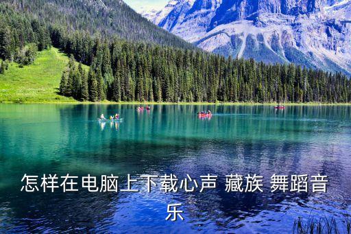 怎样在电脑上下载心声 藏族 舞蹈音乐