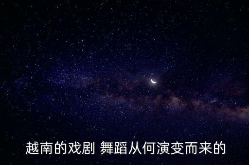  越南的戏剧 舞蹈从何演变而来的