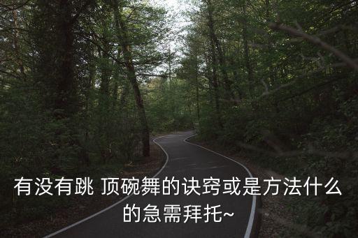 有没有跳 顶碗舞的诀窍或是方法什么的急需拜托~