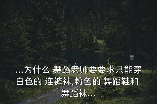 ...为什么 舞蹈老师要要求只能穿白色的 连裤袜,粉色的 舞蹈鞋和 舞蹈袜...