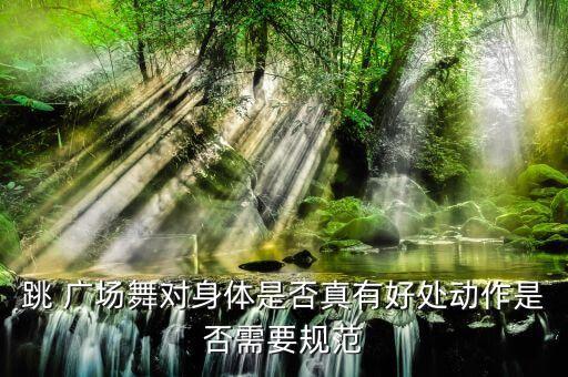跳 广场舞对身体是否真有好处动作是否需要规范