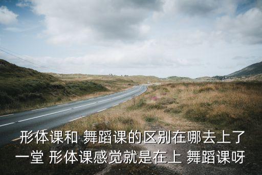  形体课和 舞蹈课的区别在哪去上了一堂 形体课感觉就是在上 舞蹈课呀