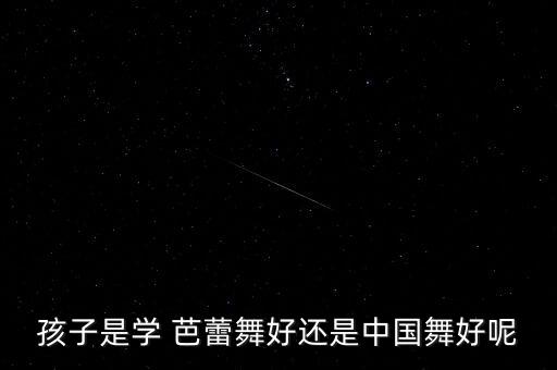 孩子是学 芭蕾舞好还是中国舞好呢