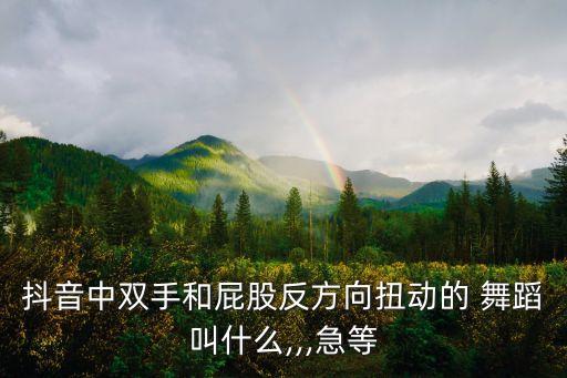 抖音中双手和屁股反方向扭动的 舞蹈叫什么,,,急等