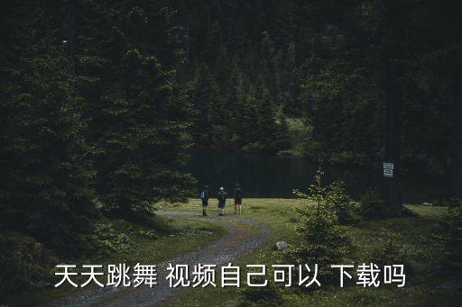 天天跳舞 视频自己可以 下载吗