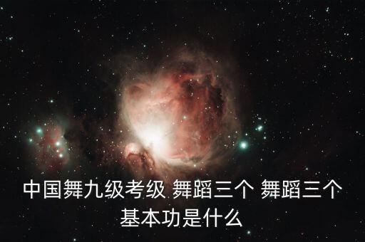 中国舞九级考级 舞蹈三个 舞蹈三个基本功是什么