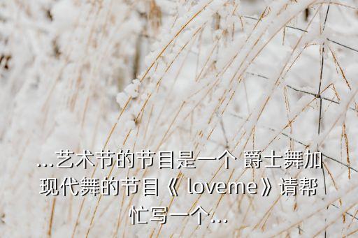 ...艺术节的节目是一个 爵士舞加现代舞的节目《 loveme》请帮忙写一个...