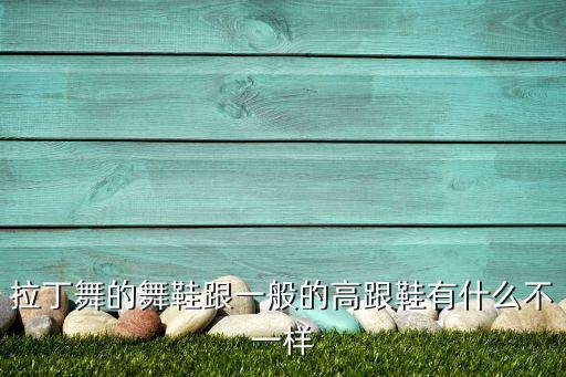 拉丁舞的舞鞋跟一般的高跟鞋有什么不一样