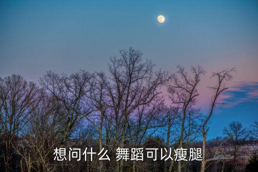想问什么 舞蹈可以瘦腿