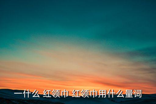 一什么 红领巾 红领巾用什么量词