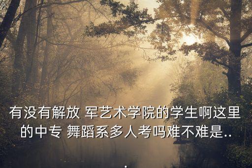 有没有解放 军艺术学院的学生啊这里的中专 舞蹈系多人考吗难不难是...