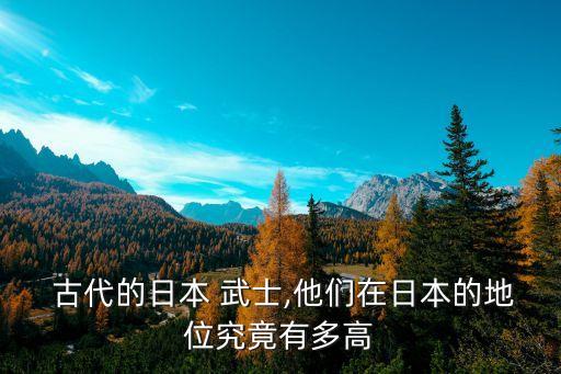 古代的日本 武士,他们在日本的地位究竟有多高