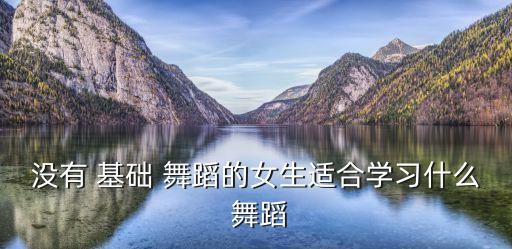 没有 基础 舞蹈的女生适合学习什么 舞蹈