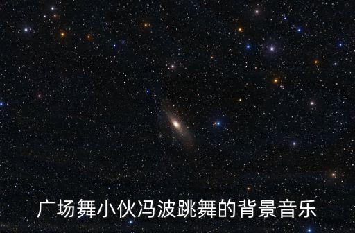 广场舞小伙冯波跳舞的背景音乐