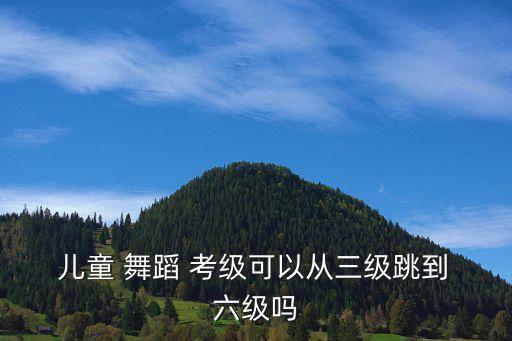  儿童 舞蹈 考级可以从三级跳到 六级吗
