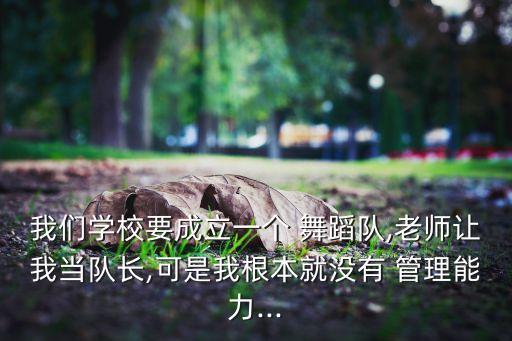我们学校要成立一个 舞蹈队,老师让我当队长,可是我根本就没有 管理能力...
