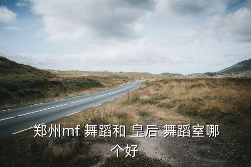  郑州mf 舞蹈和 皇后 舞蹈室哪个好