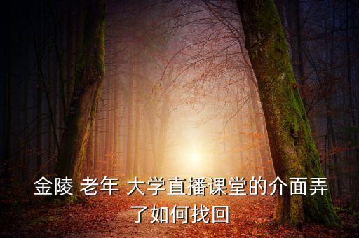  金陵 老年 大学直播课堂的介面弄了如何找回
