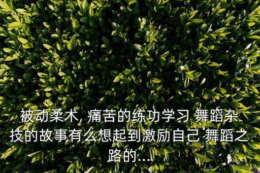 被动柔术, 痛苦的练功学习 舞蹈杂技的故事有么想起到激励自己 舞蹈之路的...