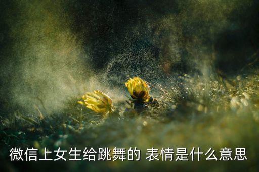 微信上女生给跳舞的 表情是什么意思