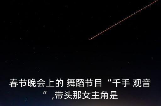 春节晚会上的 舞蹈节目“千手 观音”,带头那女主角是