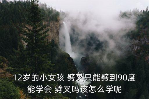 12岁的小女孩 劈叉只能劈到90度能学会 劈叉吗该怎么学呢
