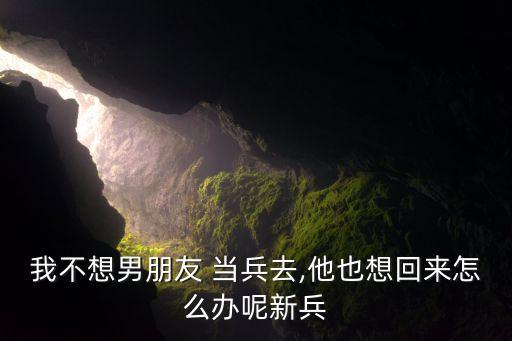 我不想男朋友 当兵去,他也想回来怎么办呢新兵