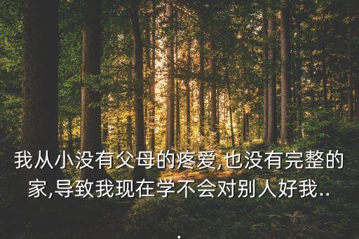 我从小没有父母的疼爱,也没有完整的家,导致我现在学不会对别人好我...