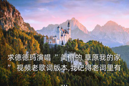 求德德玛演唱“ 美丽的 草原我的家” 视频老歌词版本,我记得老词里有...