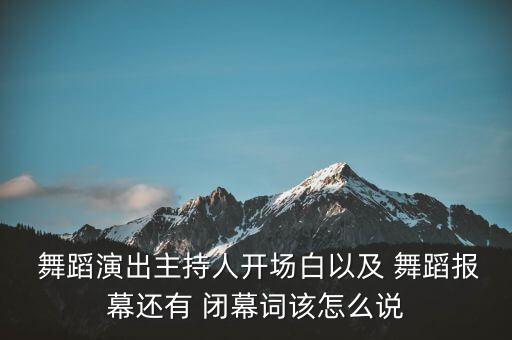  舞蹈演出主持人开场白以及 舞蹈报幕还有 闭幕词该怎么说