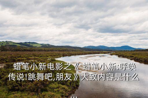  蜡笔小新电影之《 蜡笔小新:呼唤传说!跳舞吧,朋友》大致内容是什么...
