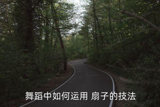  舞蹈中如何运用 扇子的技法