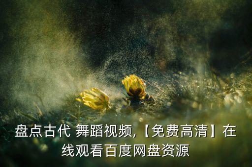 盘点古代 舞蹈视频,【免费高清】在线观看百度网盘资源