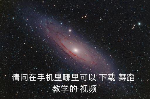 请问在手机里哪里可以 下载 舞蹈 教学的 视频