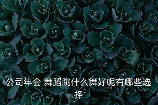 公司年会 舞蹈跳什么舞好呢有哪些选择