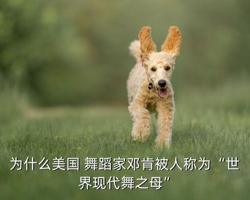 为什么美国 舞蹈家邓肯被人称为“世界现代舞之母”