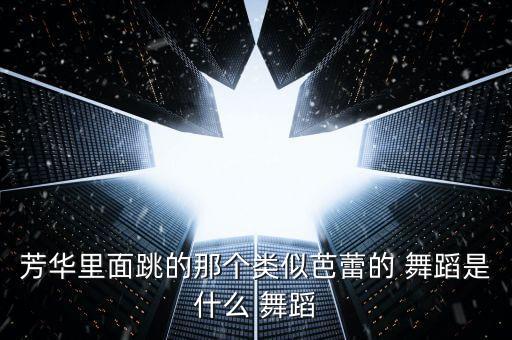 芳华里面跳的那个类似芭蕾的 舞蹈是什么 舞蹈