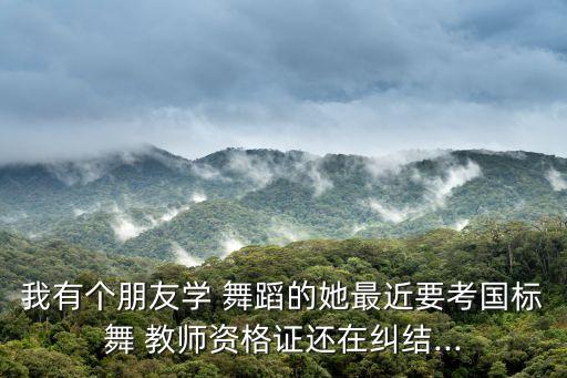 我有个朋友学 舞蹈的她最近要考国标舞 教师资格证还在纠结...