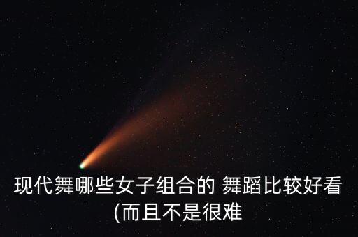 现代舞哪些女子组合的 舞蹈比较好看(而且不是很难